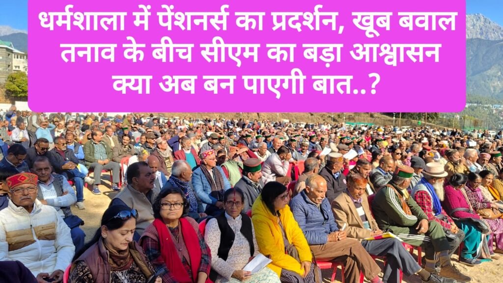 धर्मशाला में पेंशनर्स का प्रदर्शन, खूब बवाल, तनाव के बीच सीएम का बड़ा आश्वासन, क्या अब बन पाएगी बात..?