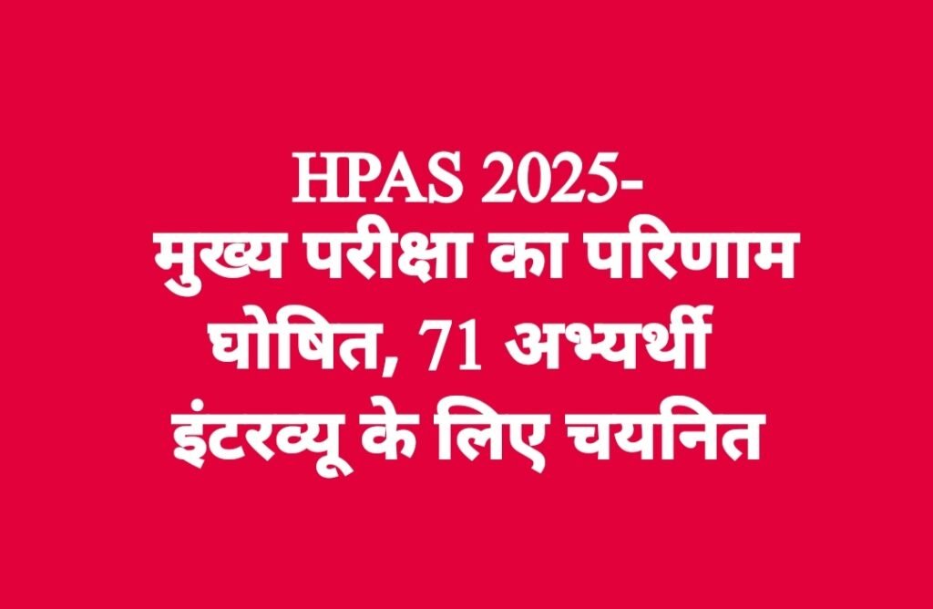 HPAS 2025- मुख्य परीक्षा का परिणाम घोषित, 71 अभ्यर्थी इंटरव्यू के लिए चयनित