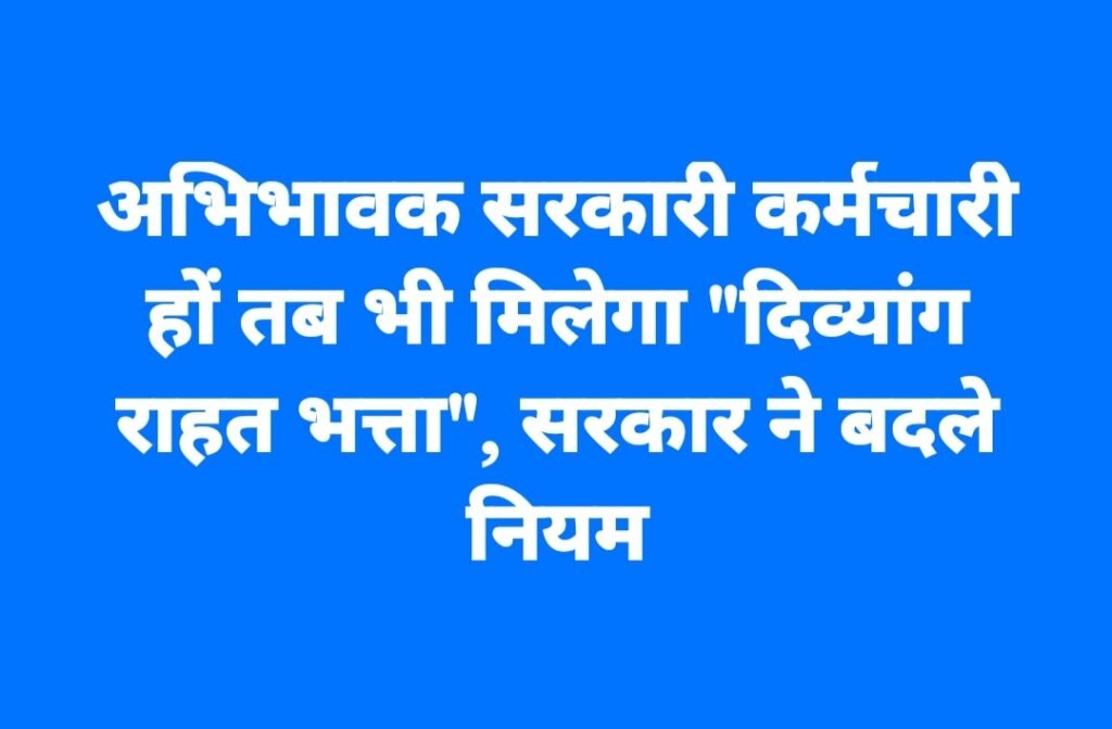 अभिभावक सरकारी कर्मचारी हों तब भी मिलेगा “दिव्यांग राहत भत्ता”, सरकार ने बदले नियम