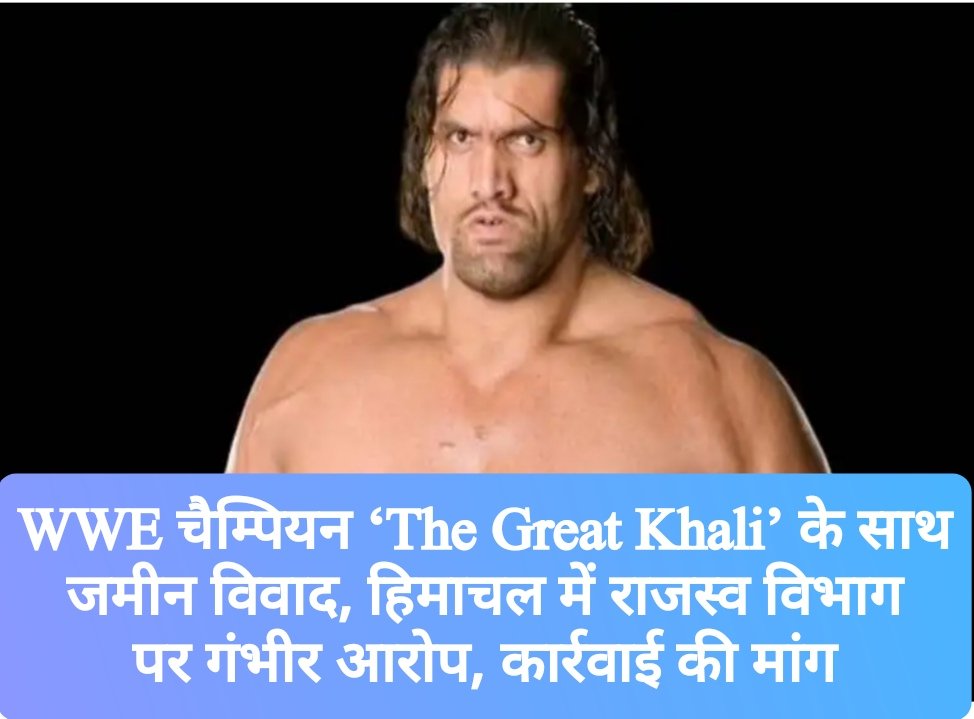 WWE चैम्पियन ‘The Great Khali’ के साथ जमीन विवाद, हिमाचल में राजस्व विभाग पर गंभीर आरोप, कार्रवाई की मांग