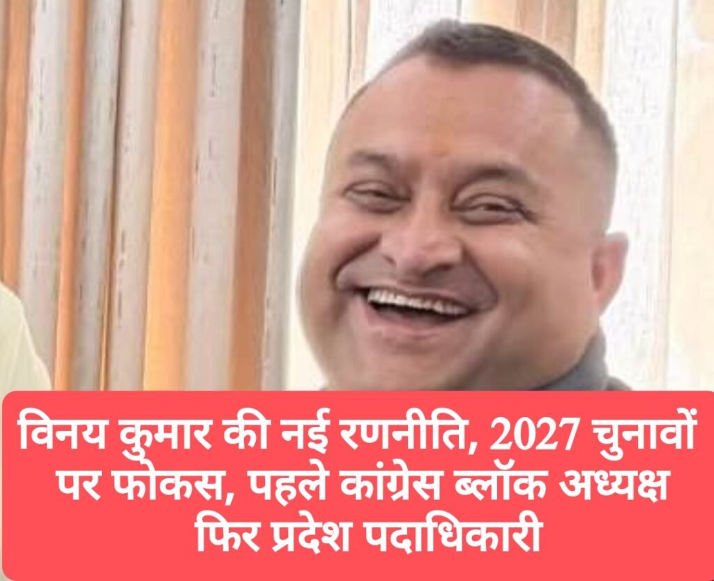विनय कुमार की नई रणनीति, 2027 चुनावों पर फोकस, पहले कांग्रेस ब्लॉक अध्यक्ष, फिर प्रदेश पदाधिकारी