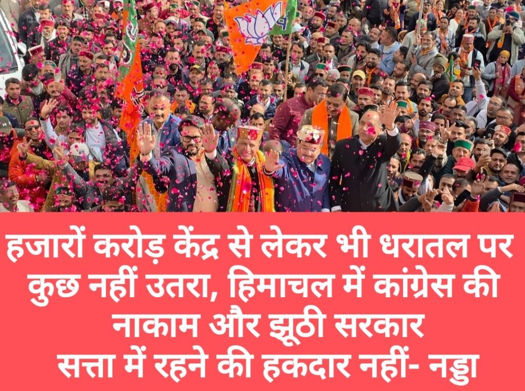 हजारों करोड़ केंद्र से लेकर भी धरातल पर कुछ नहीं उतरा, हिमाचल में कांग्रेस की नाकाम और झूठी सरकार, सत्ता में रहने की हकदार नहीं- नड्डा