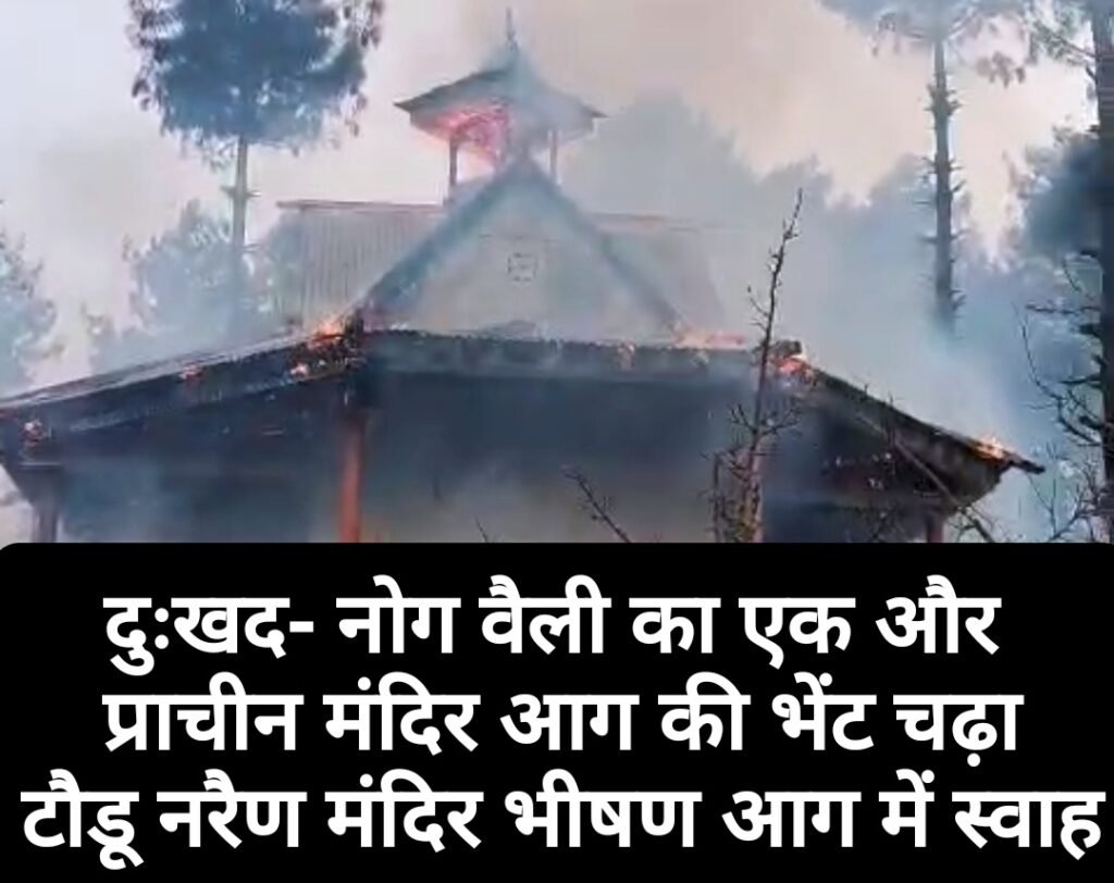 दुःखद- नोग वैली का एक और प्राचीन मंदिर आग की भेंट चढ़ा, टौडू नरैण मंदिर भीषण आग में स्वाह