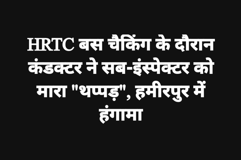 HRTC बस चैकिंग के दौरान कंडक्टर ने सब-इंस्पेक्टर को मारा “थप्पड़”, हमीरपुर में हंगामा