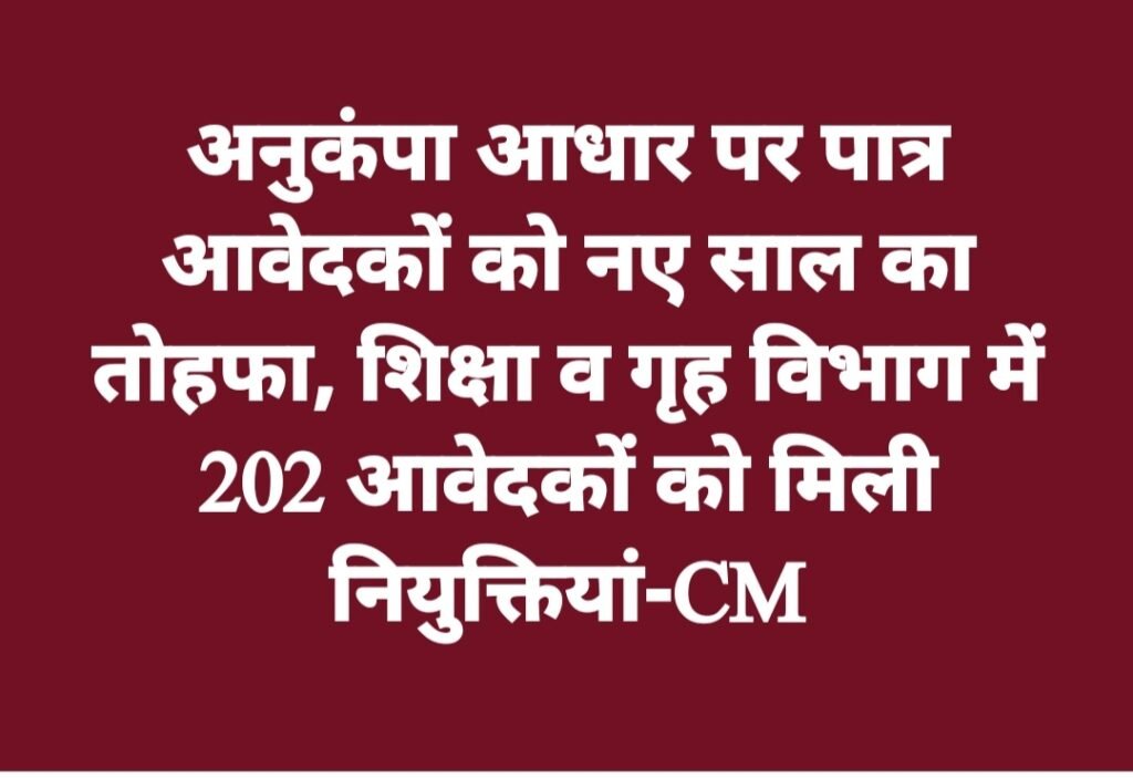 अनुकंपा आधार पर पात्र आवेदकों को नए साल का तोहफा, शिक्षा व गृह विभाग में 202 आवेदकों को मिली नियुक्तियां-CM