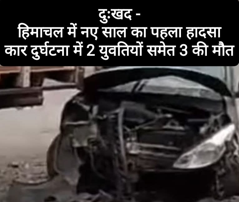 दुःखद -हिमाचल में नए साल का पहला हादसा, कार दुर्घटना में 2 युवतियों समेत 3 की मौत