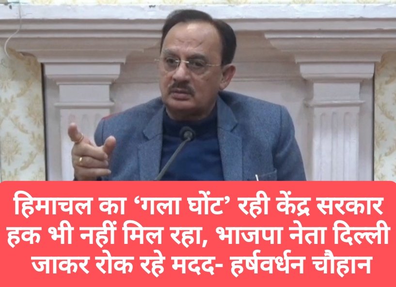 हिमाचल का ‘गला घोंट’ रही केंद्र सरकार, हक भी नहीं मिल रहा, भाजपा नेता दिल्ली जाकर रोक रहे मदद- हर्षवर्धन चौहान