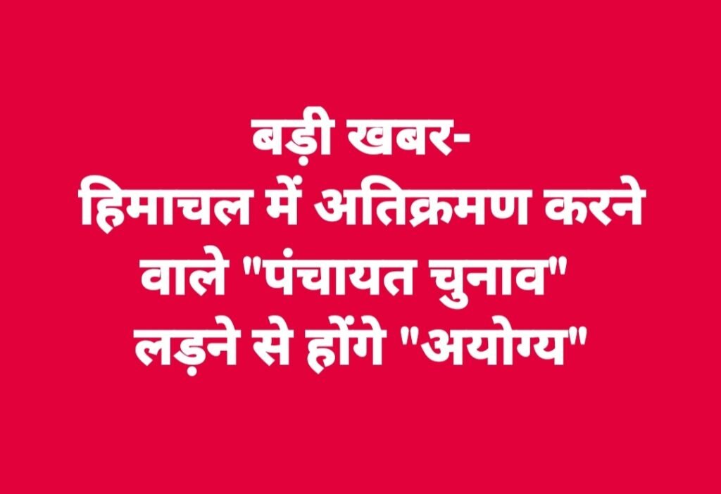 हिमाचल में अतिक्रमण करने वाले “पंचायत चुनाव” लड़ने से होंगे “अयोग्य”