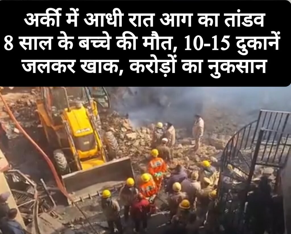 अर्की में आधी रात आग का तांडव, 8 साल के बच्चे की मौत, 10-15 दुकानें जलकर खाक, करोड़ों का नुकसान