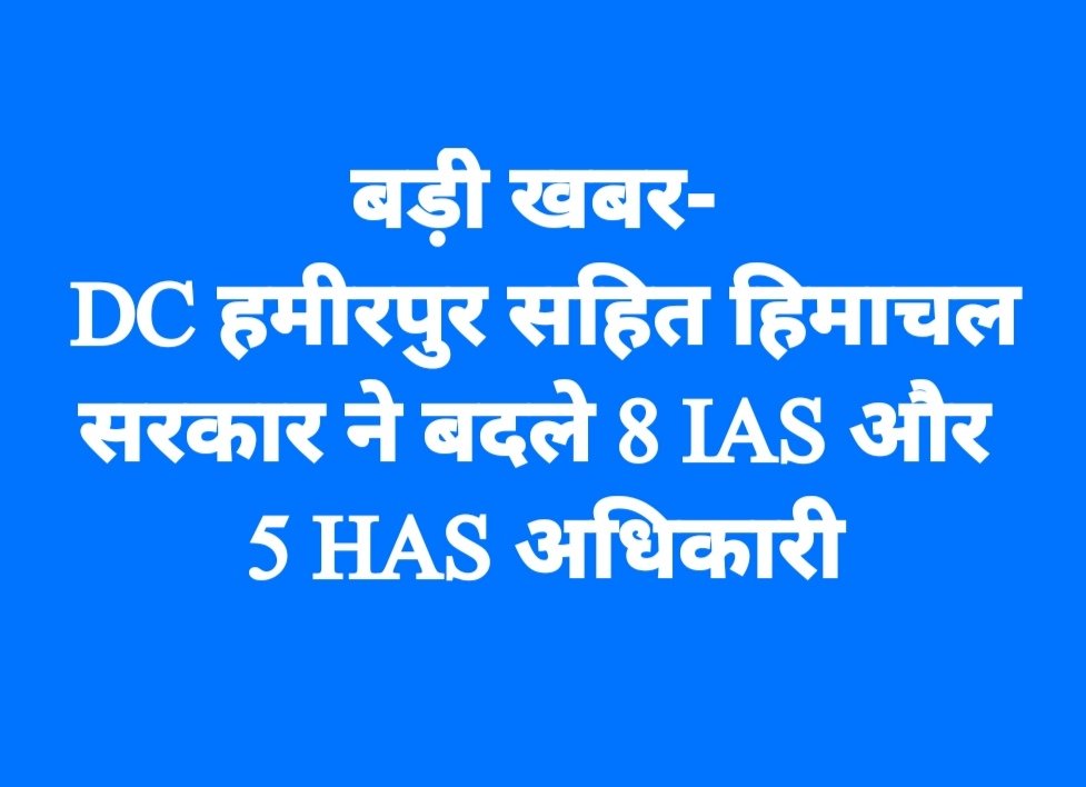 DC हमीरपुर सहित हिमाचल सरकार ने बदले 8 IAS और 5 HAS अधिकारी