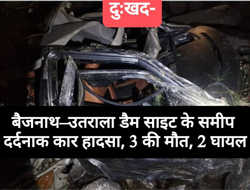बैजनाथ–उतराला डैम साइट के समीप दर्दनाक कार हादसा, 3 की मौत, 2 घायल