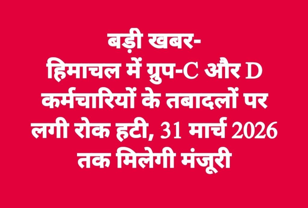 हिमाचल में ग्रुप-C और D कर्मचारियों के तबादलों पर लगी रोक हटी, 31 मार्च 2026 तक मिलेगी मंजूरी