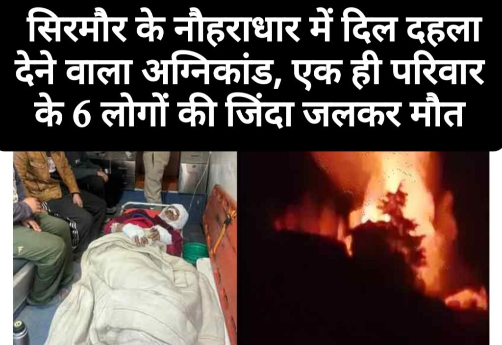 दुःखद- सिरमौर के नौहराधार में दिल दहला देने वाला अग्निकांड, एक ही परिवार के 6 लोगों की जिंदा जलकर मौत