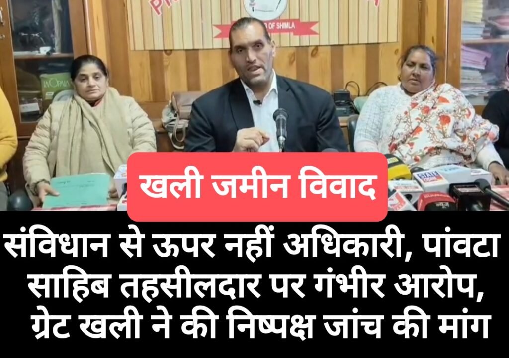 संविधान से ऊपर नहीं अधिकारी, पांवटा साहिब तहसीलदार पर गंभीर आरोप, ग्रेट खली ने सरकार से की निष्पक्ष जांच की मांग