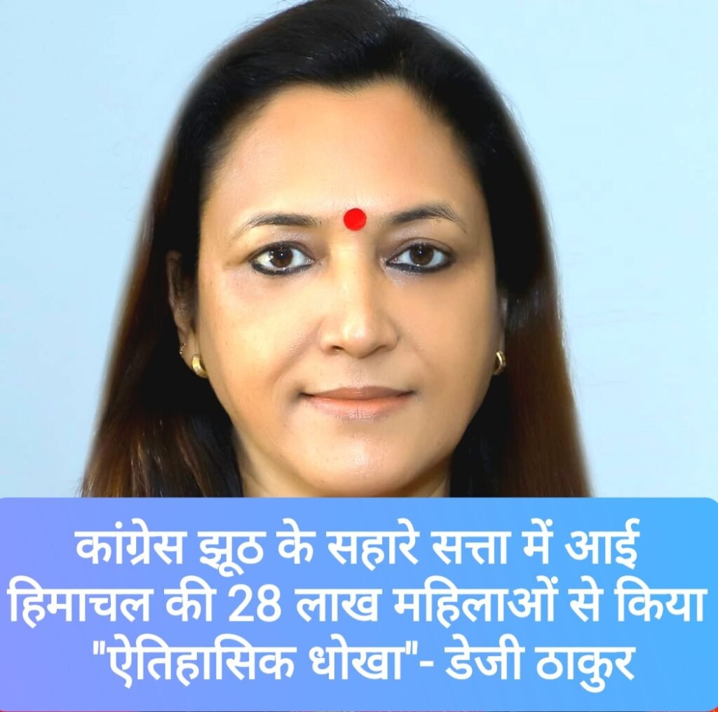 कांग्रेस झूठ के सहारे सत्ता में आई, हिमाचल की 28 लाख महिलाओं से किया “ऐतिहासिक धोखा”- डेजी ठाकुर