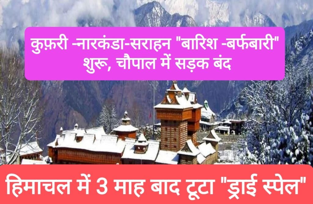 हिमाचल में 3 माह बाद टूटा “ड्राई स्पेल”, कुफ़री -नारकंडा-सराहन “बारिश -बर्फबारी” शुरू, चौपाल में सड़क बंद