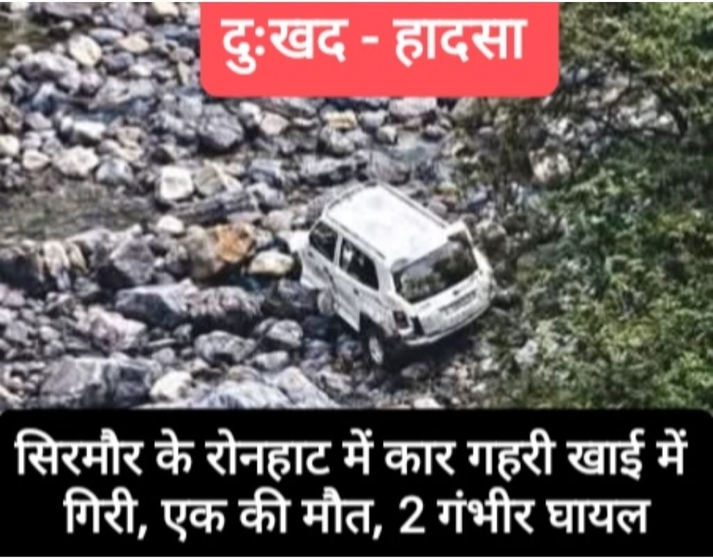 दुःखद- सिरमौर के रोनहाट में कार गहरी खाई में गिरी, एक की मौत, 2 गंभीर घायल