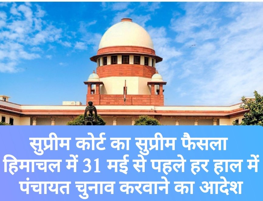 सुप्रीम कोर्ट का सुप्रीम फैसला, हिमाचल में 31 मई से पहले हर हाल में पंचायत चुनाव करवाने का आदेश