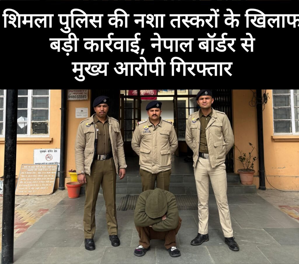 शिमला पुलिस की नशा तस्करों के खिलाफ बड़ी कार्रवाई, नेपाल बॉर्डर से मुख्य आरोपी गिरफ्तार