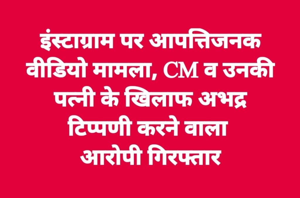 इंस्टाग्राम पर आपत्तिजनक वीडियो मामला, CM व उनकी पत्नी के खिलाफ अभद्र टिप्पणी करने वाला आरोपी गिरफ्तार