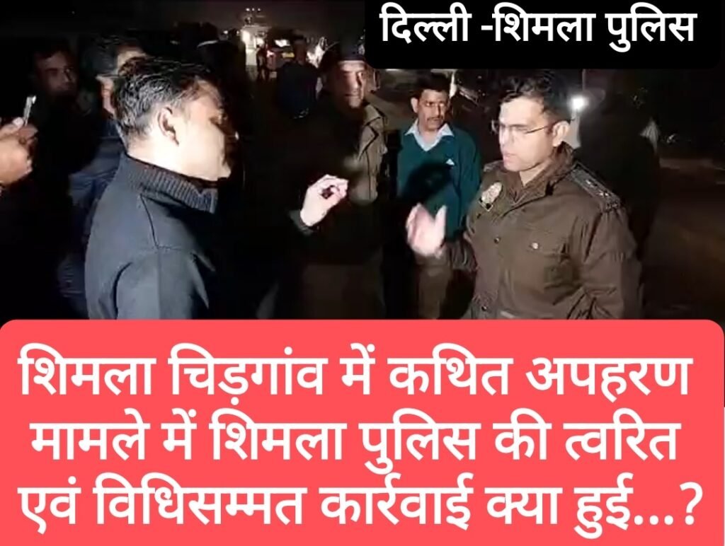 शिमला चिड़गांव में कथित अपहरण मामले में शिमला पुलिस की त्वरित एवं विधिसम्मत कार्रवाई क्या हुई…?