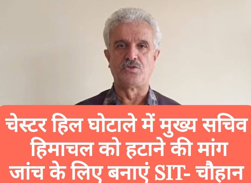 चेस्टर हिल घोटाले में मुख्य सचिव हिमाचल को हटाने की मांग, जांच के लिए बनाएं SIT- चौहान