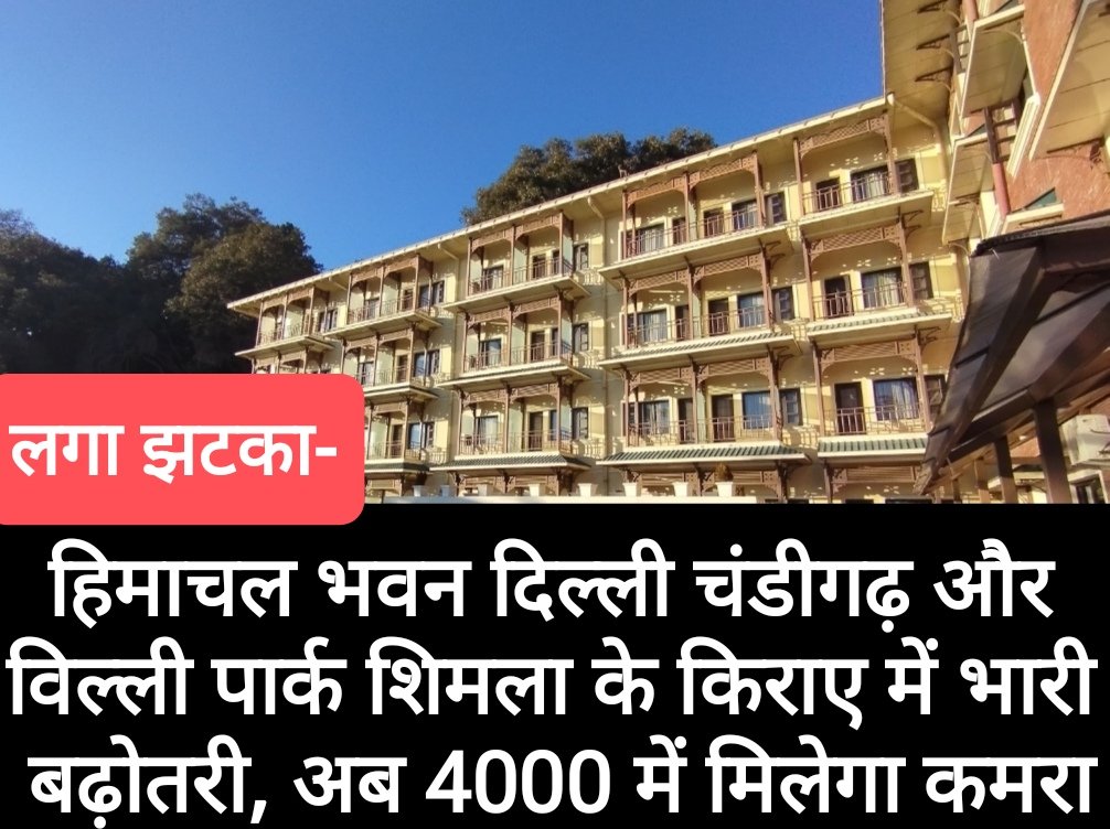 हिमाचल भवन दिल्ली चंडीगढ़ और विल्ली पार्क शिमला के किराए में भारी बढ़ोतरी, अब 4000 में मिलेगा कमरा