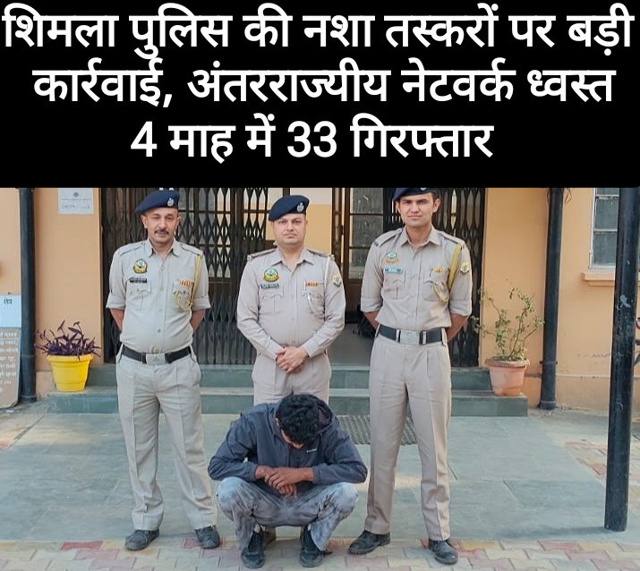 शिमला पुलिस की नशा तस्करों पर बड़ी कार्रवाई, अंतरराज्यीय नेटवर्क ध्वस्त, 4 माह में 33 गिरफ्तार