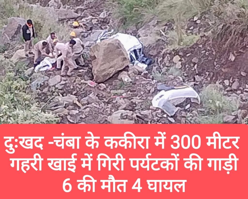 दुःखद -चंबा के ककीरा में 300 मीटर गहरी खाई में गिरी पर्यटकों की गाड़ी, 6 की मौत 4 घायल