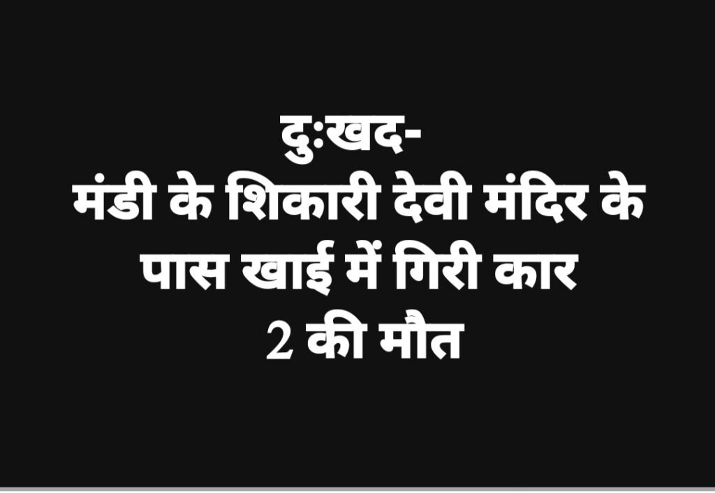 मंडी के शिकारी देवी मंदिर के पास खाई में गिरी कार, 2 की मौत