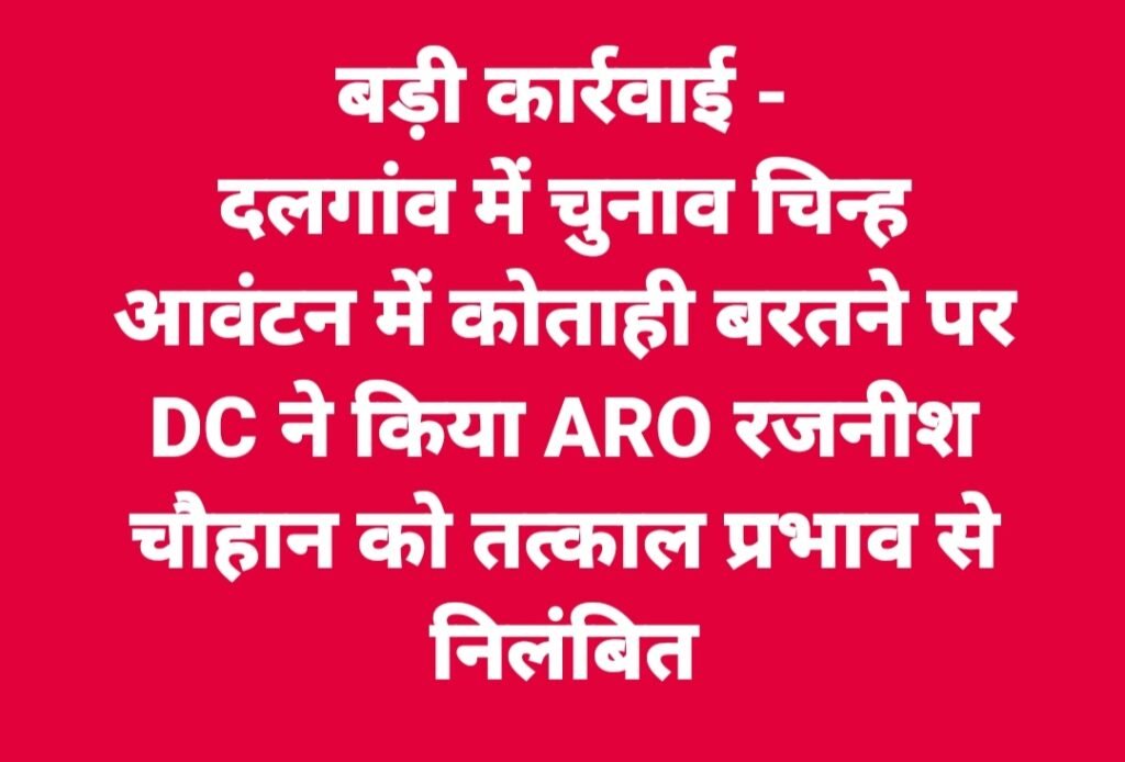 दलगांव में चुनाव चिन्ह आवंटन में कोताही बरतने पर DC ने किया ARO रजनीश चौहान तत्काल प्रभाव से निलंबित
