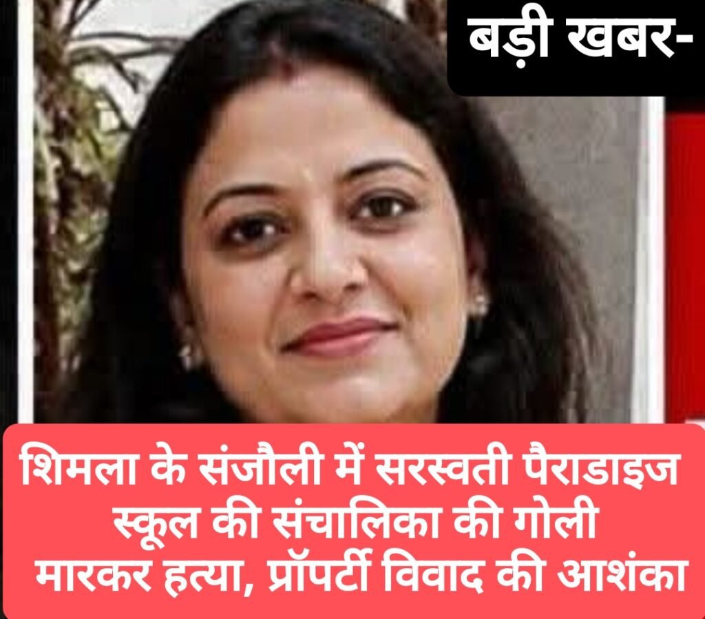 बड़ी ख़बर -शिमला के संजौली में सरस्वती पैराडाइज स्कूल की संचालिका की गोली मारकर हत्या, प्रॉपर्टी विवाद की आशंका
