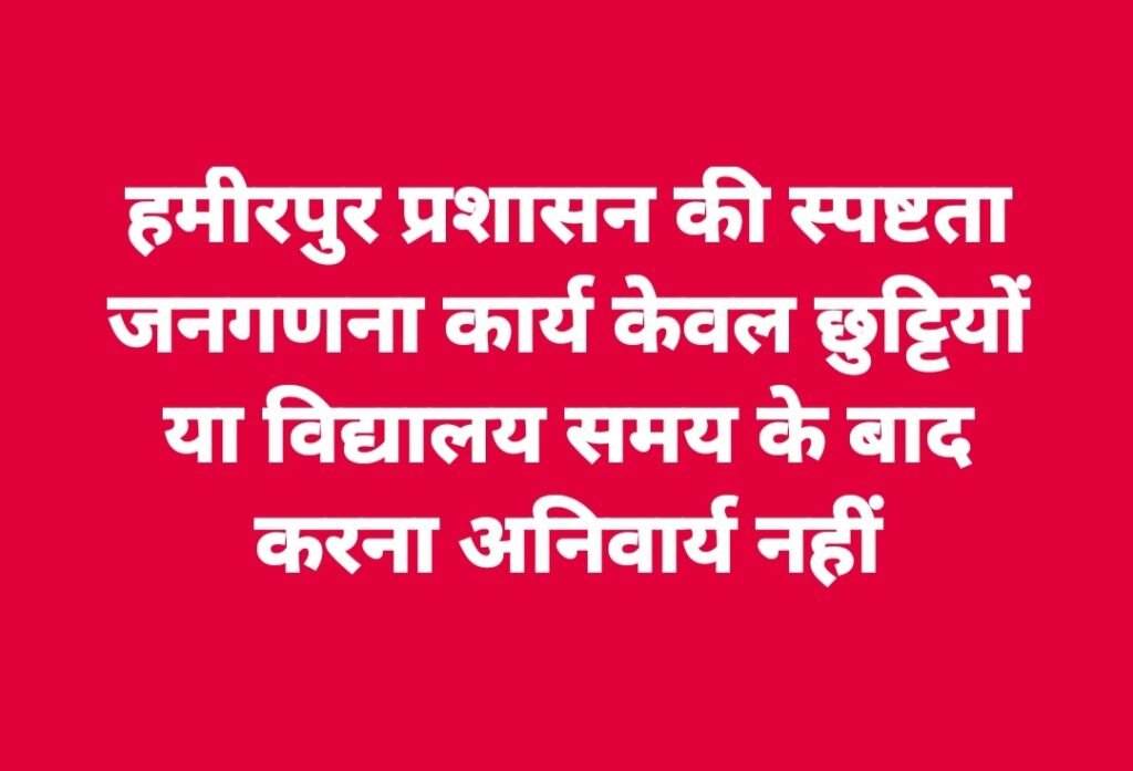 हमीरपुर प्रशासन की स्पष्टता, जनगणना कार्य केवल छुट्टियों या विद्यालय समय के बाद करना अनिवार्य नहीं