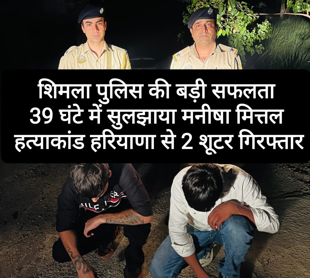 शिमला पुलिस की बड़ी सफलता, 39 घंटे में सुलझाया शिमला का मनीषा मित्तल हत्याकांड, हरियाणा से दो शूटर गिरफ्तार