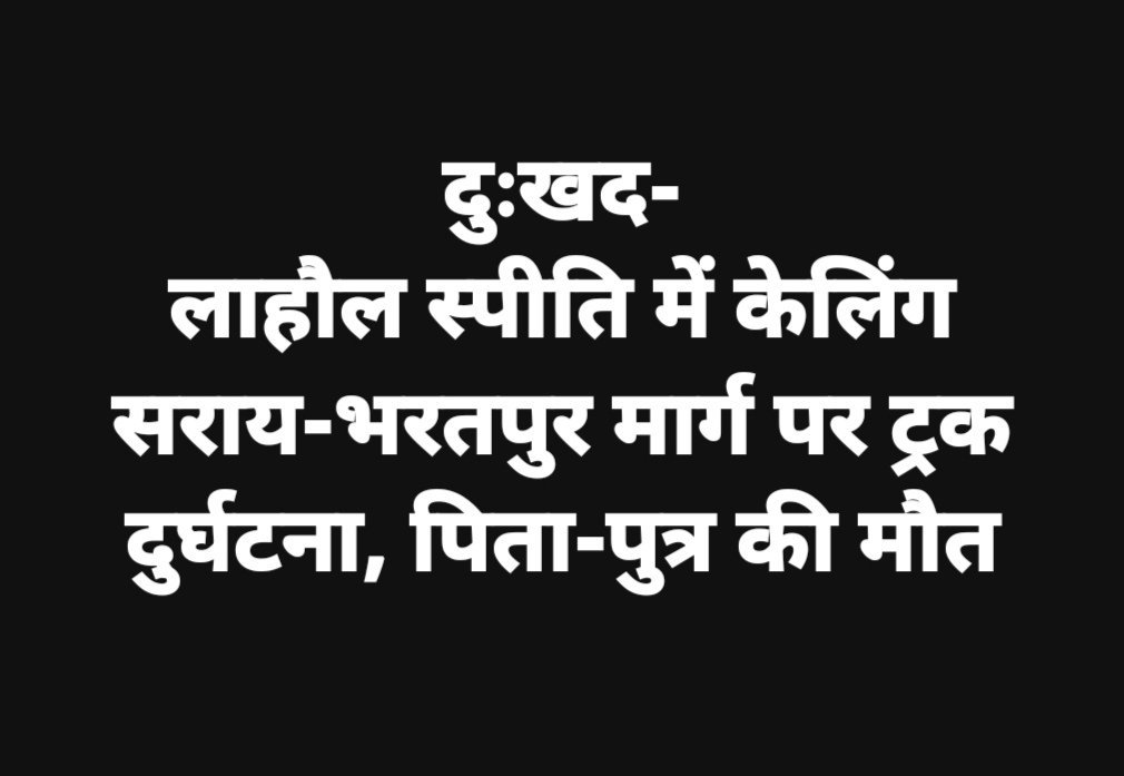 लाहौल स्पीति में केलिंग सराय-भरतपुर मार्ग पर ट्रक दुर्घटना, पिता-पुत्र की मौत