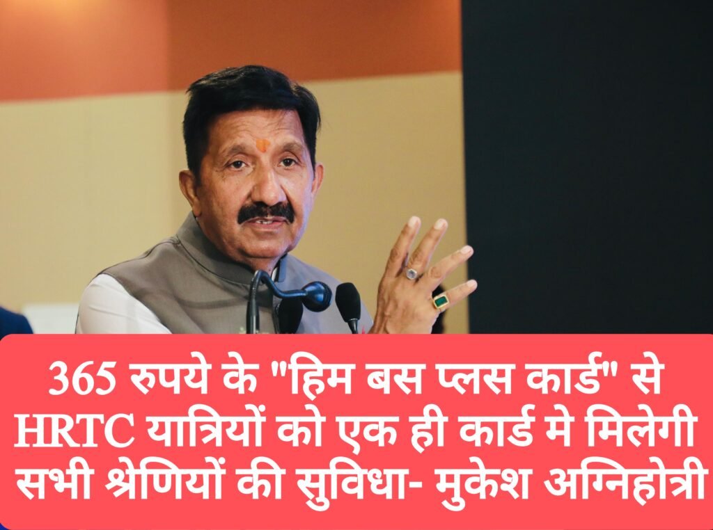 365 रुपये के “हिम बस प्लस कार्ड” से HRTC यात्रियों को एक ही कार्ड मे मिलेगी सभी श्रेणियों की सुविधा- मुकेश अग्निहोत्री