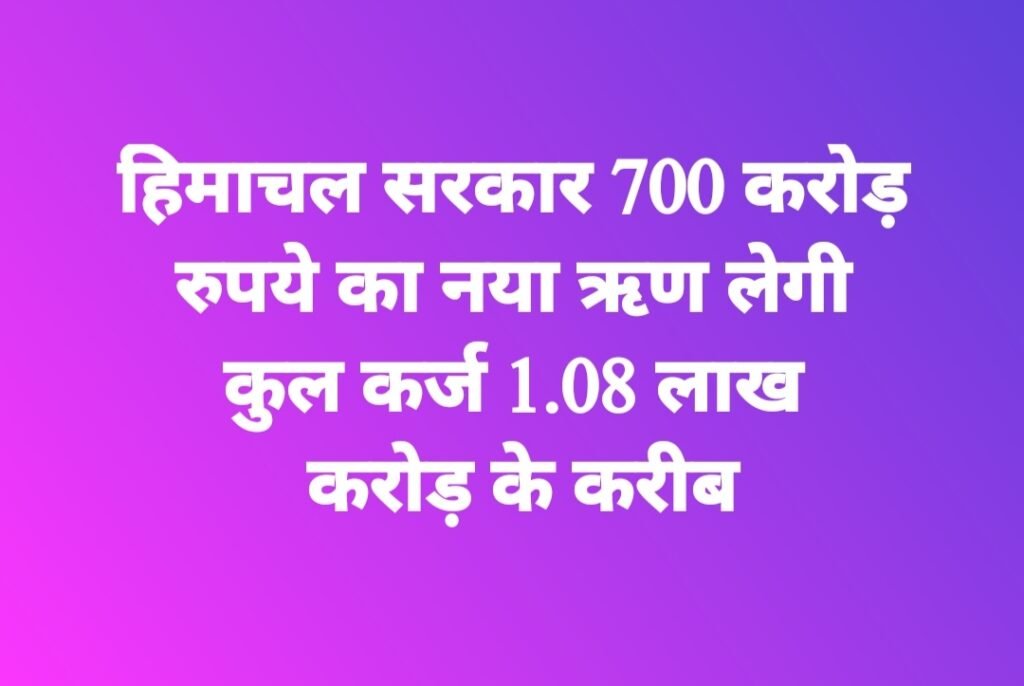 हिमाचल सरकार 700 करोड़ रुपये का नया ऋण लेगी, कुल कर्ज 1.08 लाख करोड़ के करीब