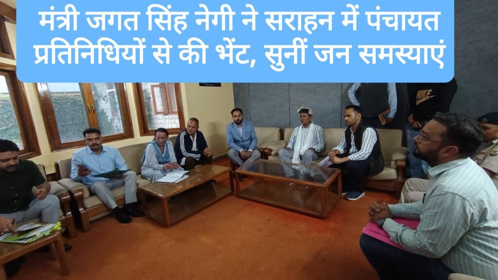 राजस्व, बागवानी, जनजातीय विकास एवं जन शिकायत निवारण मंत्री जगत सिंह नेगी ने सराहन में पंचायत प्रतिनिधियों से की भेंट, सुनीं जन समस्याएं