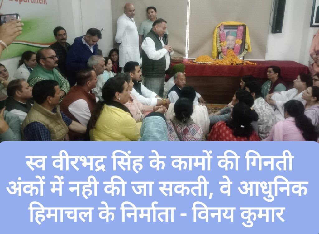 स्व वीरभद्र सिंह के कामों की गिनती अंकों में नही की जा सकती, वे आधुनिक हिमाचल के निर्माता – विनय कुमार