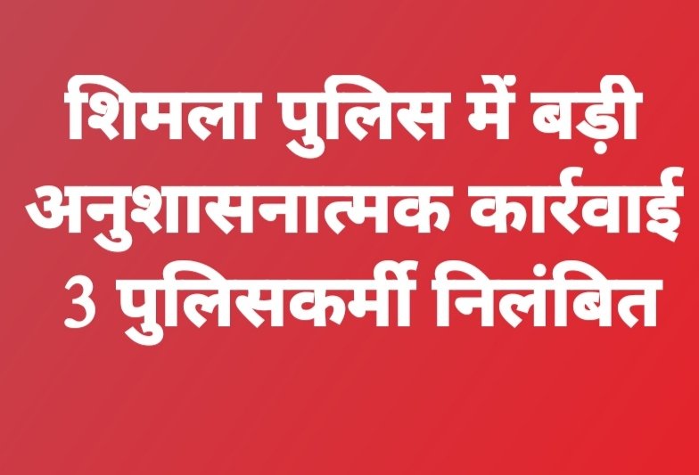शिमला पुलिस में बड़ी अनुशासनात्मक कार्रवाई, 3 पुलिसकर्मी निलंबित