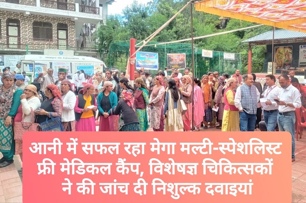 आनी में सफल रहा मेगा मल्टी-स्पेशलिस्ट फ्री मेडिकल कैंप, विशेषज्ञ चिकित्सकों ने की जांच दी निशुल्क दवाइयां