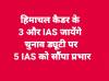 हिमाचल कैडर के 3 और IAS जायेंगे चुनाव ड्यूटी पर, 5 IAS को सौंपा प्रभार